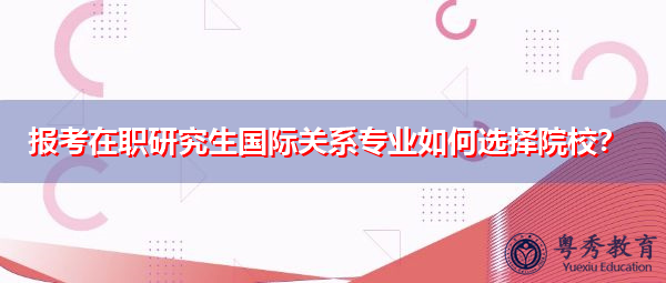 报考在职研究生国际关系专业如何选择院校? 报考在职研究生国际关系专业如何选择院校?