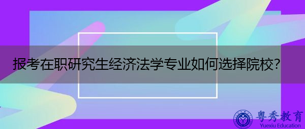 报考在职研究生经济法学专业如何选择院校? 报考在职研究生经济法学专业如何选择院校?