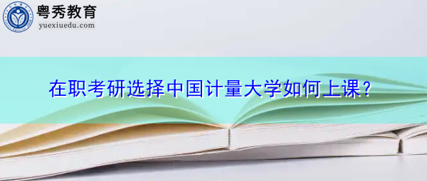 在职考研选择中国计量大学如何上课？