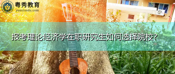 报考理论经济学在职研究生如何选择院校? 报考理论经济学在职研究生如何选择院校?