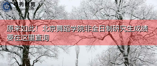 原来如此!北京舞蹈学院非全日制研究生成绩要在这里查询 原来如此!北京舞蹈学院非全日制研究生成绩要在这里查询