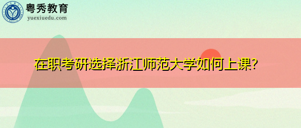 在职考研选择浙江师范大学如何上课？