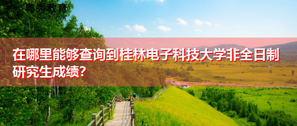 在哪里能够查询到桂林电子科技大学非全日制研究生成绩? 在哪里能够查询到桂林电子科技大学非全日制研究生成绩?