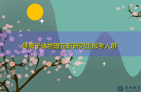 等离子体物理在职研究生报考人群 等离子体物理在职研究生报考人群