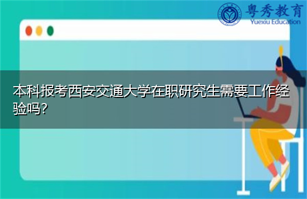 本科报考西安交通大学在职研究生需要工作经验吗? 本科报考西安交通大学在职研究生需要工作经验吗?