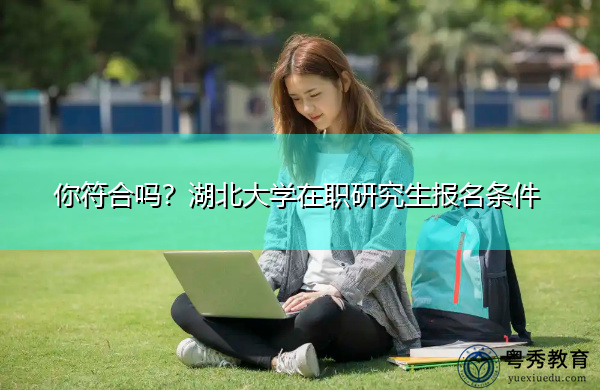 你符合吗?湖北大学在职研究生报名条件 你符合吗?湖北大学在职研究生报名条件