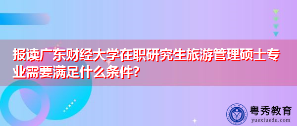 报读广东财经大学在职研究生旅游管理硕士专业需要满足什么条件？