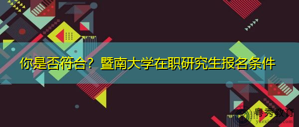 你是否符合？暨南大学在职研究生报名条件