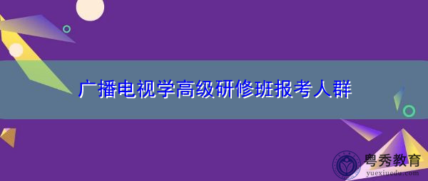 广播电视学高级研修班报考人群