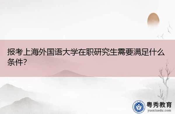报考上海外国语大学在职研究生需要满足什么条件？