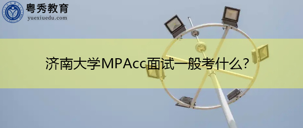 济南大学MPAcc面试一般考什么? 济南大学MPAcc面试一般考什么?
