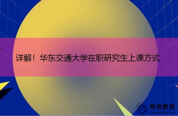 详解!华东交通大学在职研究生上课方式 详解!华东交通大学在职研究生上课方式