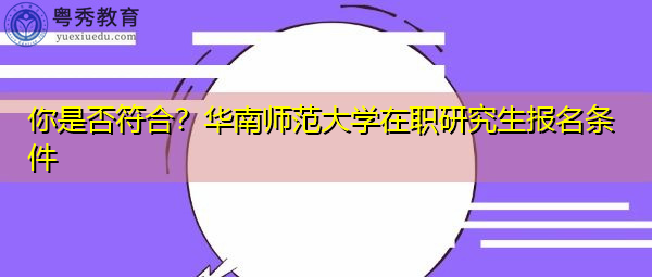 你是否符合?华南师范大学在职研究生报名条件 你是否符合?华南师范大学在职研究生报名条件