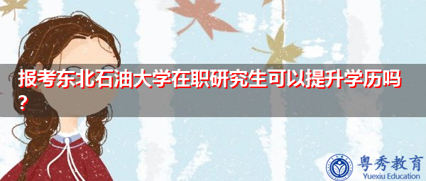 报考东北石油大学在职研究生可以提升学历吗? 报考东北石油大学在职研究生可以提升学历吗?