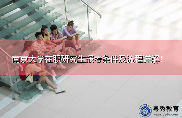 南京大学在职研究生报考条件及流程详解! 南京大学在职研究生报考条件及流程详解!