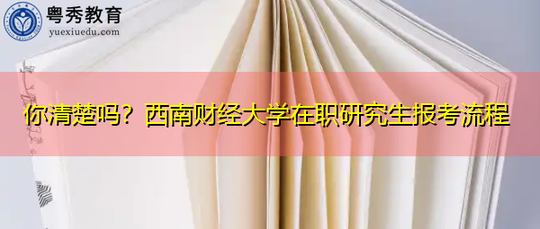 你清楚吗?西南财经大学在职研究生报考流程 你清楚吗?西南财经大学在职研究生报考流程