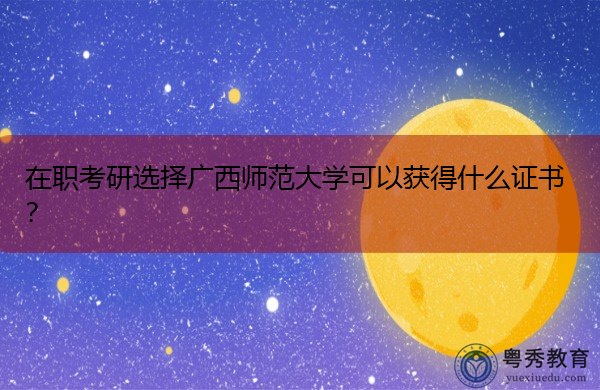 在职考研选择广西师范大学可以获得什么证书？