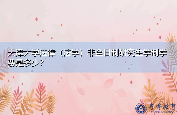 天津大学法律(法学)非全日制研究生学制学费是多少? 天津大学法律(法学)非全日制研究生学制学费是多少?