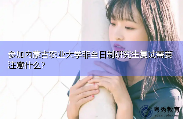 参加内蒙古农业大学非全日制研究生复试需要注意什么？