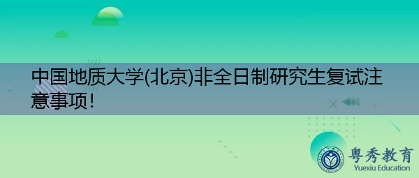 中国地质大学(北京)非全日制研究生复试注意事项! 中国地质大学(北京)非全日制研究生复试注意事项!