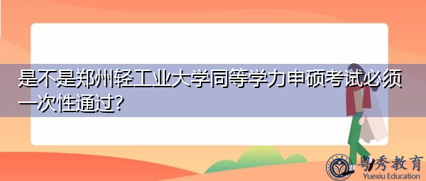 是不是郑州轻工业大学同等学力申硕考试必须一次性通过? 是不是郑州轻工业大学同等学力申硕考试必须一次性通过?