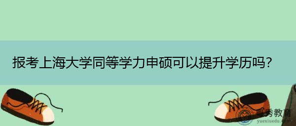 报考上海大学同等学力申硕可以提升学历吗? 报考上海大学同等学力申硕可以提升学历吗?