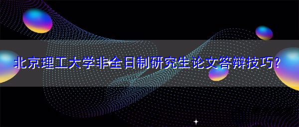 北京理工大学非全日制研究生论文答辩技巧? 北京理工大学非全日制研究生论文答辩技巧?