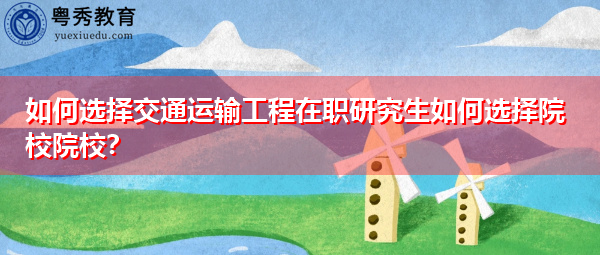 如何选择交通运输工程在职研究生如何选择院校院校？