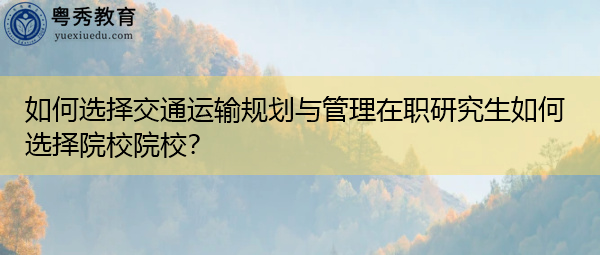 如何选择交通运输规划与管理在职研究生如何选择院校院校? 如何选择交通运输规划与管理在职研究生如何选择院校院校?
