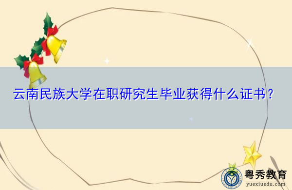 云南民族大学在职研究生毕业获得什么证书? 云南民族大学在职研究生毕业获得什么证书?