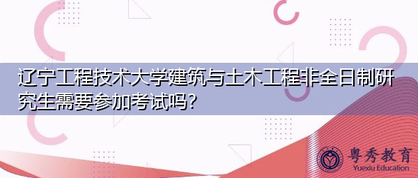 辽宁工程技术大学建筑与土木工程非全日制研究生需要参加考试吗？