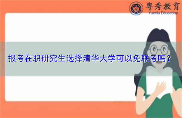 报考在职研究生选择清华大学可以免联考吗? 报考在职研究生选择清华大学可以免联考吗?