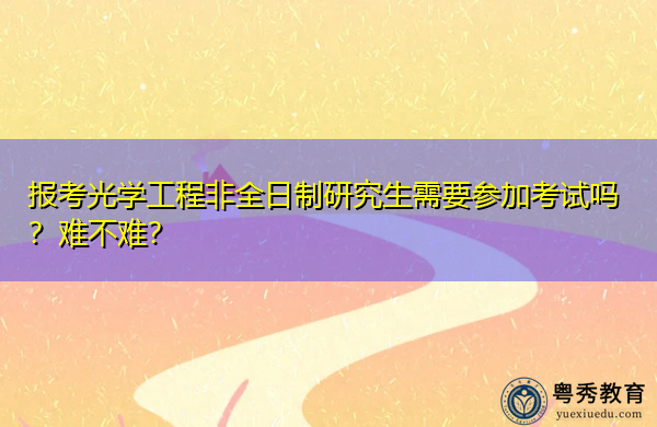报考光学工程非全日制研究生需要参加考试吗?难不难? 报考光学工程非全日制研究生需要参加考试吗?难不难?