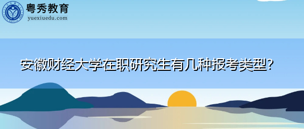 安徽财经大学在职研究生有几种报考类型? 安徽财经大学在职研究生有几种报考类型?