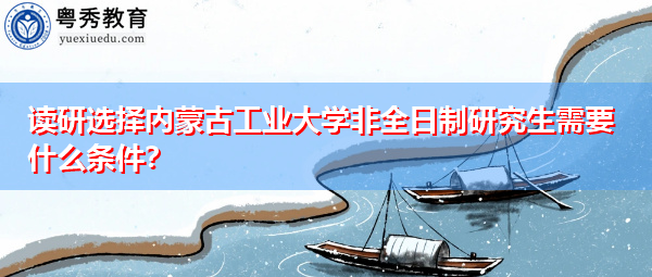 读研选择内蒙古工业大学非全日制研究生需要什么条件? 读研选择内蒙古工业大学非全日制研究生需要什么条件?