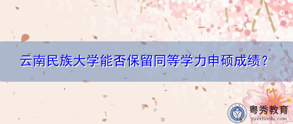云南民族大学能否保留同等学力申硕成绩？