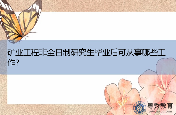 矿业工程非全日制研究生毕业后可从事哪些工作? 矿业工程非全日制研究生毕业后可从事哪些工作?