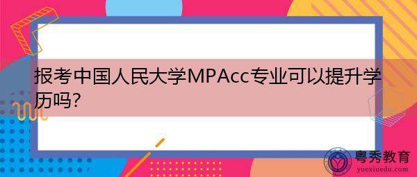 报考中国人民大学MPAcc专业可以提升学历吗? 报考中国人民大学MPAcc专业可以提升学历吗?