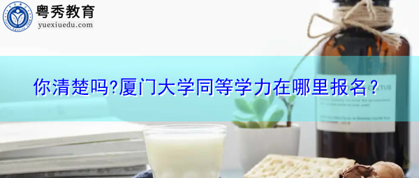 你清楚吗?厦门大学同等学力在哪里报名？