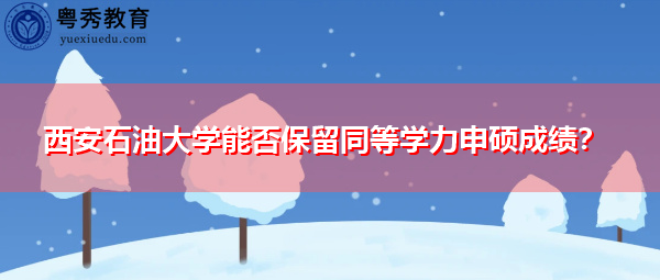 西安石油大学能否保留同等学力申硕成绩？