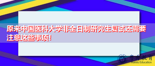 原来中国医科大学非全日制研究生复试还需要注意这些事项！