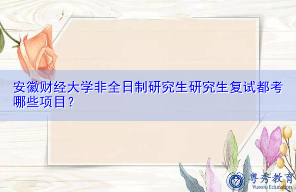 安徽财经大学非全日制研究生研究生复试都考哪些项目? 安徽财经大学非全日制研究生研究生复试都考哪些项目?
