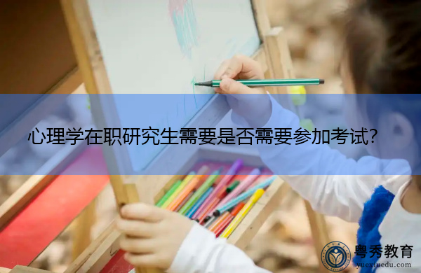 心理学在职研究生需要是否需要参加考试? 心理学在职研究生需要是否需要参加考试?