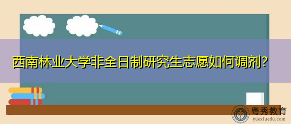 西南林业大学非全日制研究生志愿如何调剂? 西南林业大学非全日制研究生志愿如何调剂?