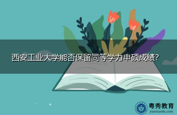 西安工业大学能否保留同等学力申硕成绩? 西安工业大学能否保留同等学力申硕成绩?