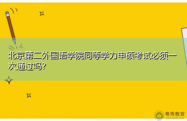 北京第二外国语学院同等学力申硕考试必须一次通过吗？
