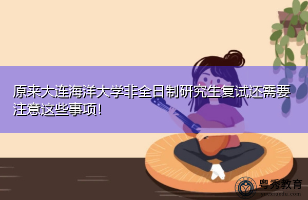 原来大连海洋大学非全日制研究生复试还需要注意这些事项! 原来大连海洋大学非全日制研究生复试还需要注意这些事项!