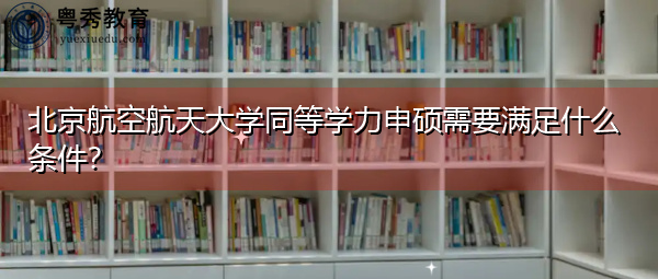 北京航空航天大学同等学力申硕需要满足什么条件？