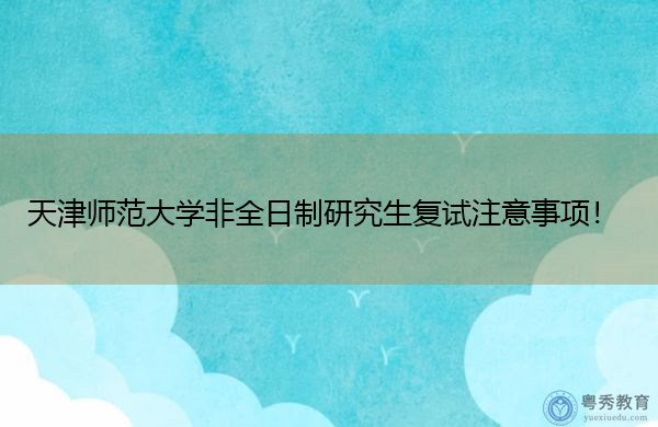 天津师范大学非全日制研究生复试注意事项！