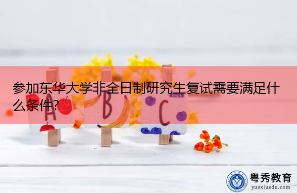 参加东华大学非全日制研究生复试需要满足什么条件? 参加东华大学非全日制研究生复试需要满足什么条件?